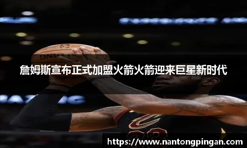 詹姆斯宣布正式加盟火箭火箭迎来巨星新时代