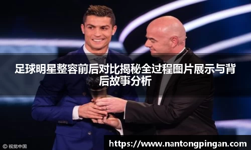 足球明星整容前后对比揭秘全过程图片展示与背后故事分析