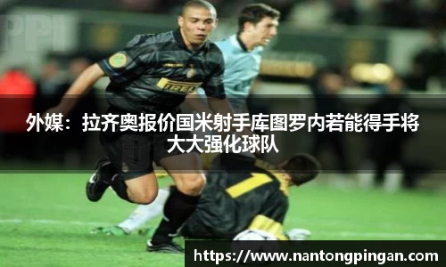外媒：拉齐奥报价国米射手库图罗内若能得手将大大强化球队