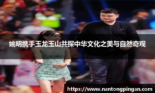 姚明携手玉龙玉山共探中华文化之美与自然奇观