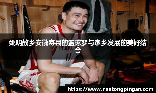 姚明故乡安徽寿县的篮球梦与家乡发展的美好结合