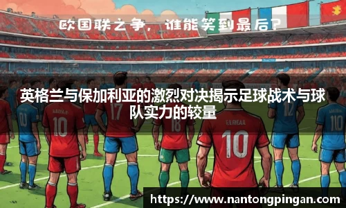 英格兰与保加利亚的激烈对决揭示足球战术与球队实力的较量