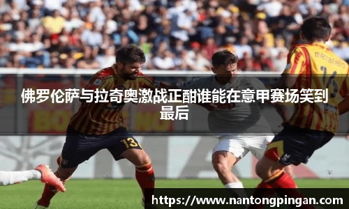 佛罗伦萨与拉奇奥激战正酣谁能在意甲赛场笑到最后