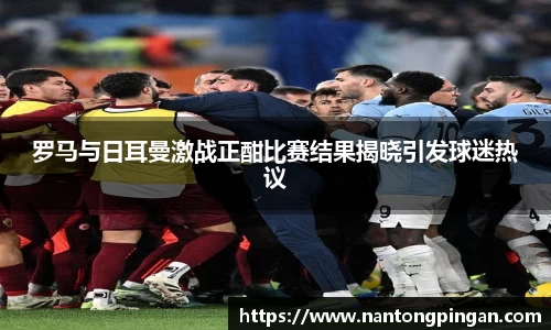 罗马与日耳曼激战正酣比赛结果揭晓引发球迷热议