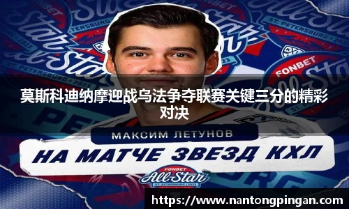 莫斯科迪纳摩迎战乌法争夺联赛关键三分的精彩对决