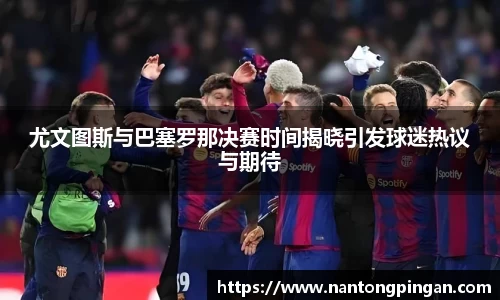 尤文图斯与巴塞罗那决赛时间揭晓引发球迷热议与期待