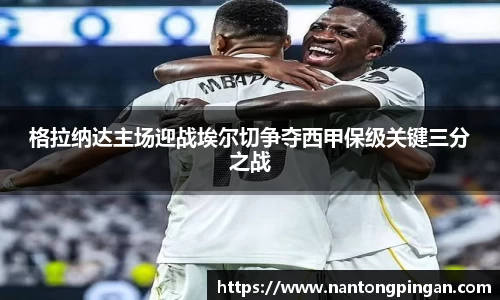 格拉纳达主场迎战埃尔切争夺西甲保级关键三分之战